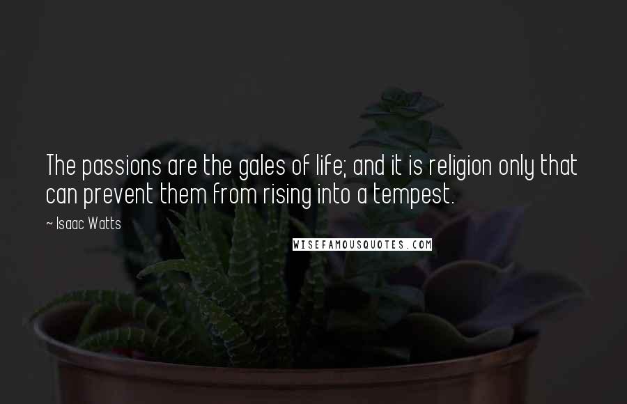 Isaac Watts Quotes: The passions are the gales of life; and it is religion only that can prevent them from rising into a tempest.