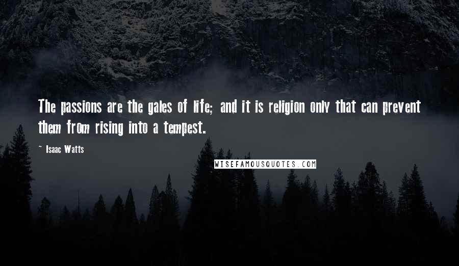 Isaac Watts Quotes: The passions are the gales of life; and it is religion only that can prevent them from rising into a tempest.