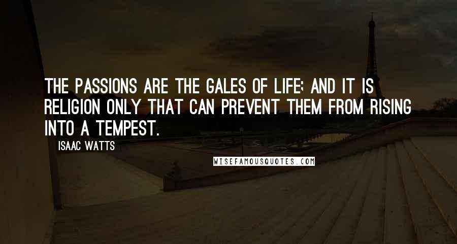 Isaac Watts Quotes: The passions are the gales of life; and it is religion only that can prevent them from rising into a tempest.