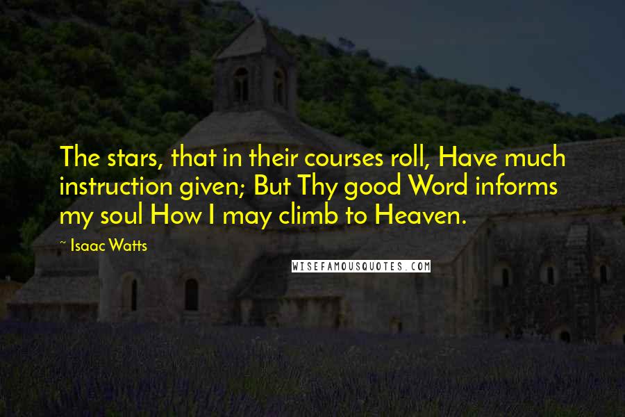 Isaac Watts Quotes: The stars, that in their courses roll, Have much instruction given; But Thy good Word informs my soul How I may climb to Heaven.