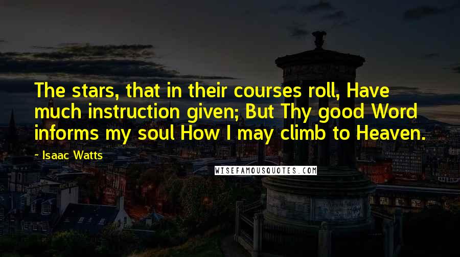 Isaac Watts Quotes: The stars, that in their courses roll, Have much instruction given; But Thy good Word informs my soul How I may climb to Heaven.