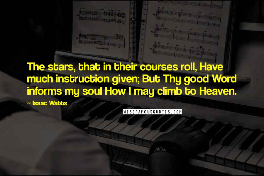 Isaac Watts Quotes: The stars, that in their courses roll, Have much instruction given; But Thy good Word informs my soul How I may climb to Heaven.