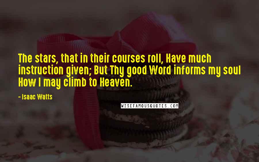 Isaac Watts Quotes: The stars, that in their courses roll, Have much instruction given; But Thy good Word informs my soul How I may climb to Heaven.