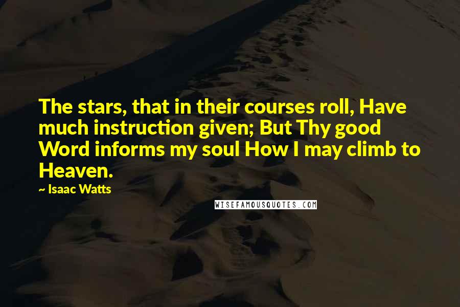 Isaac Watts Quotes: The stars, that in their courses roll, Have much instruction given; But Thy good Word informs my soul How I may climb to Heaven.