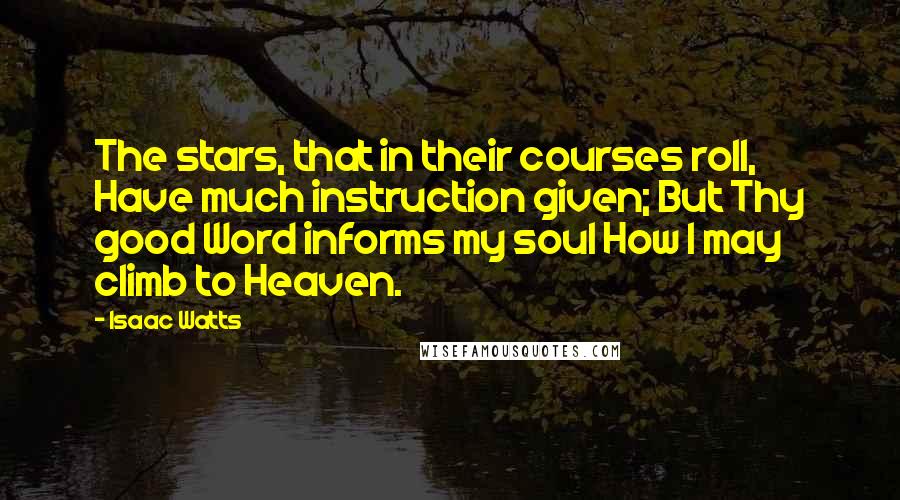 Isaac Watts Quotes: The stars, that in their courses roll, Have much instruction given; But Thy good Word informs my soul How I may climb to Heaven.