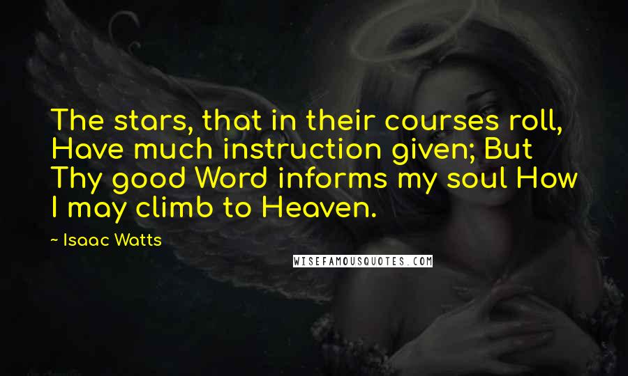 Isaac Watts Quotes: The stars, that in their courses roll, Have much instruction given; But Thy good Word informs my soul How I may climb to Heaven.