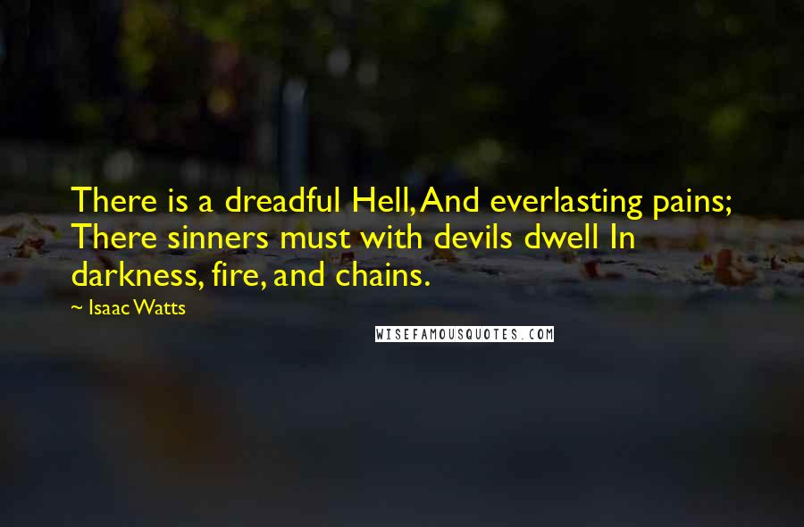 Isaac Watts Quotes: There is a dreadful Hell, And everlasting pains; There sinners must with devils dwell In darkness, fire, and chains.