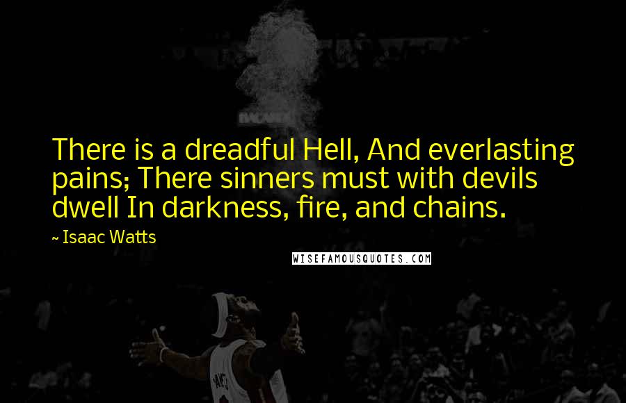 Isaac Watts Quotes: There is a dreadful Hell, And everlasting pains; There sinners must with devils dwell In darkness, fire, and chains.