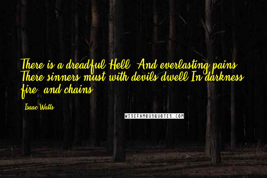 Isaac Watts Quotes: There is a dreadful Hell, And everlasting pains; There sinners must with devils dwell In darkness, fire, and chains.