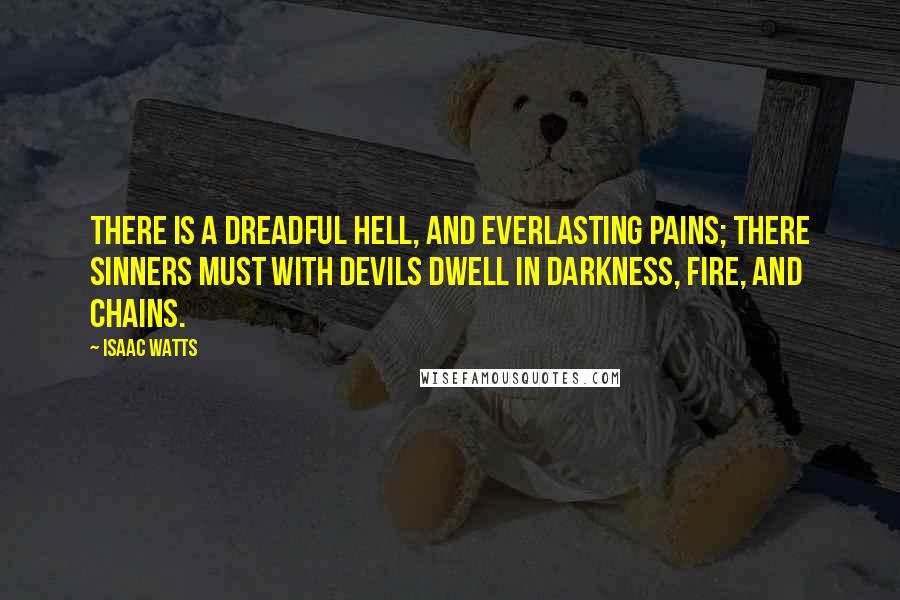 Isaac Watts Quotes: There is a dreadful Hell, And everlasting pains; There sinners must with devils dwell In darkness, fire, and chains.