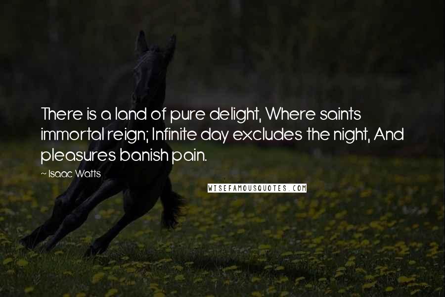 Isaac Watts Quotes: There is a land of pure delight, Where saints immortal reign; Infinite day excludes the night, And pleasures banish pain.