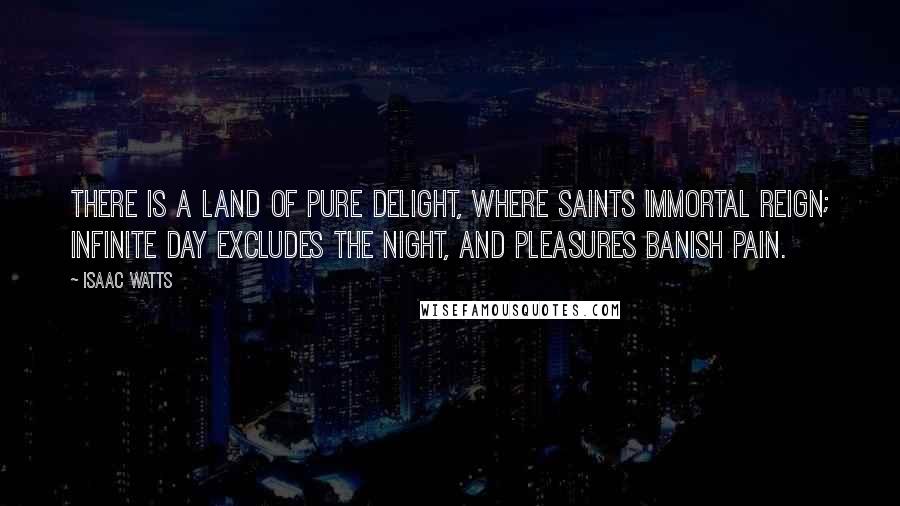 Isaac Watts Quotes: There is a land of pure delight, Where saints immortal reign; Infinite day excludes the night, And pleasures banish pain.