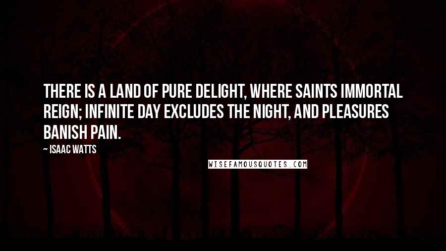 Isaac Watts Quotes: There is a land of pure delight, Where saints immortal reign; Infinite day excludes the night, And pleasures banish pain.