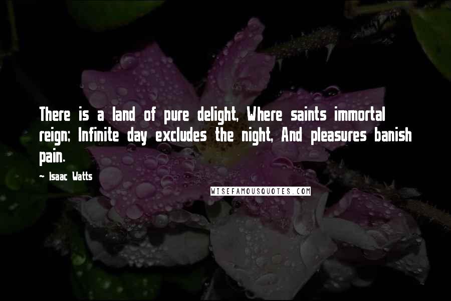 Isaac Watts Quotes: There is a land of pure delight, Where saints immortal reign; Infinite day excludes the night, And pleasures banish pain.