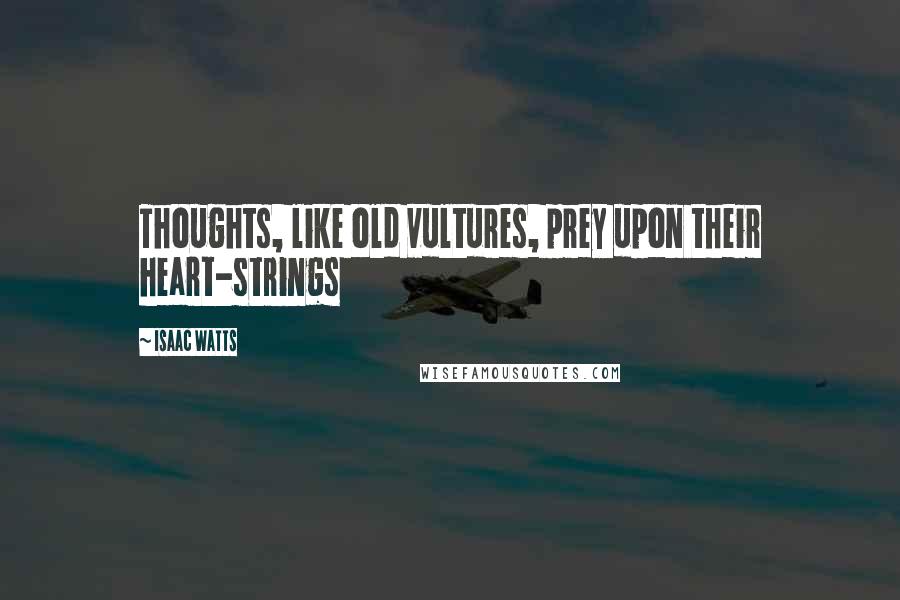 Isaac Watts Quotes: Thoughts, like old vultures, prey upon their heart-strings