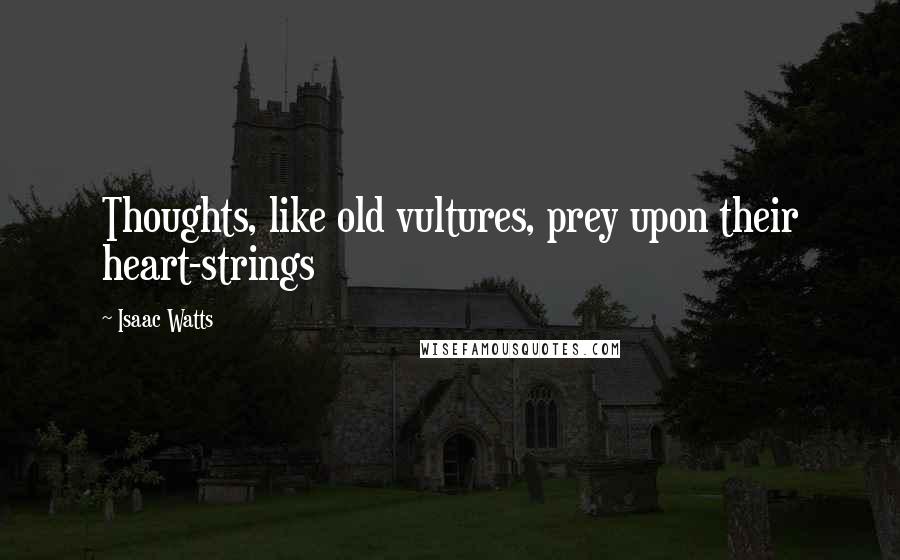 Isaac Watts Quotes: Thoughts, like old vultures, prey upon their heart-strings