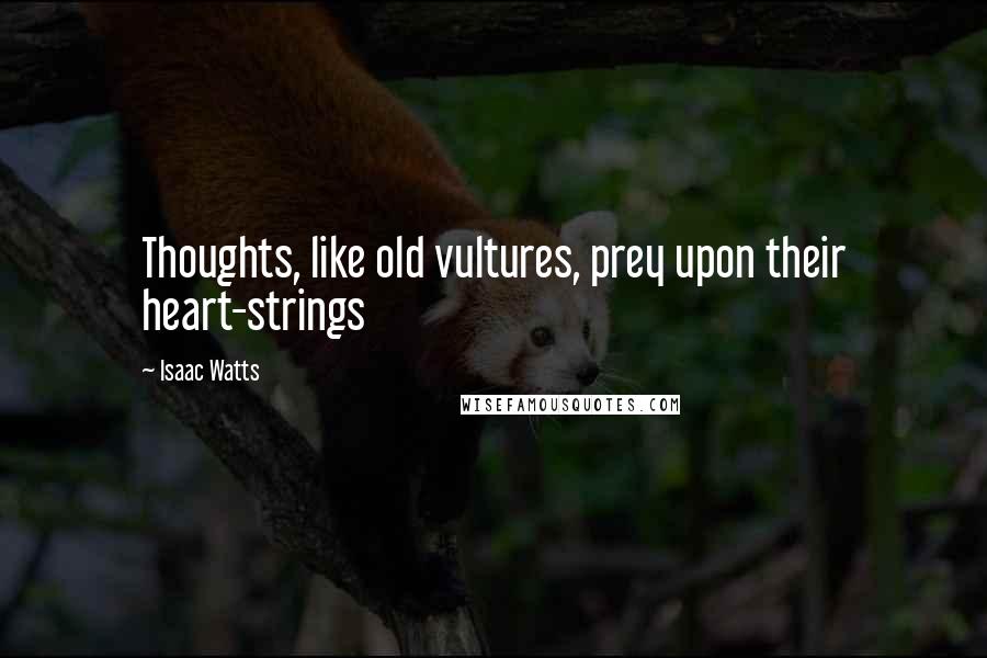 Isaac Watts Quotes: Thoughts, like old vultures, prey upon their heart-strings