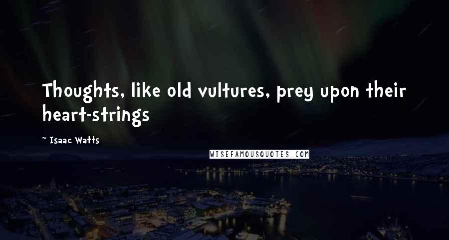 Isaac Watts Quotes: Thoughts, like old vultures, prey upon their heart-strings