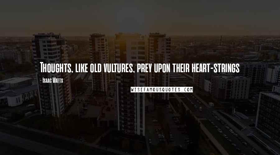 Isaac Watts Quotes: Thoughts, like old vultures, prey upon their heart-strings