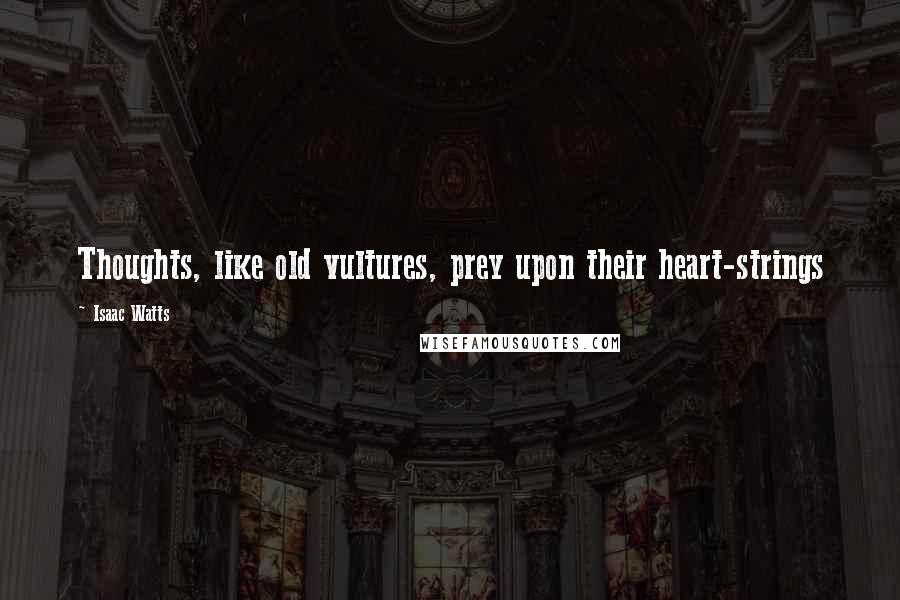 Isaac Watts Quotes: Thoughts, like old vultures, prey upon their heart-strings