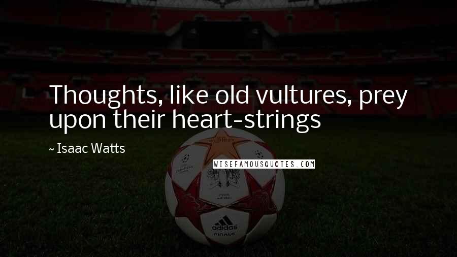 Isaac Watts Quotes: Thoughts, like old vultures, prey upon their heart-strings