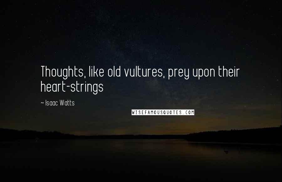 Isaac Watts Quotes: Thoughts, like old vultures, prey upon their heart-strings