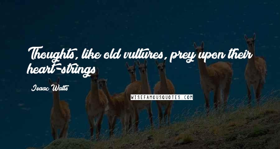 Isaac Watts Quotes: Thoughts, like old vultures, prey upon their heart-strings