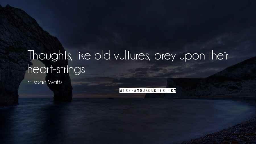 Isaac Watts Quotes: Thoughts, like old vultures, prey upon their heart-strings