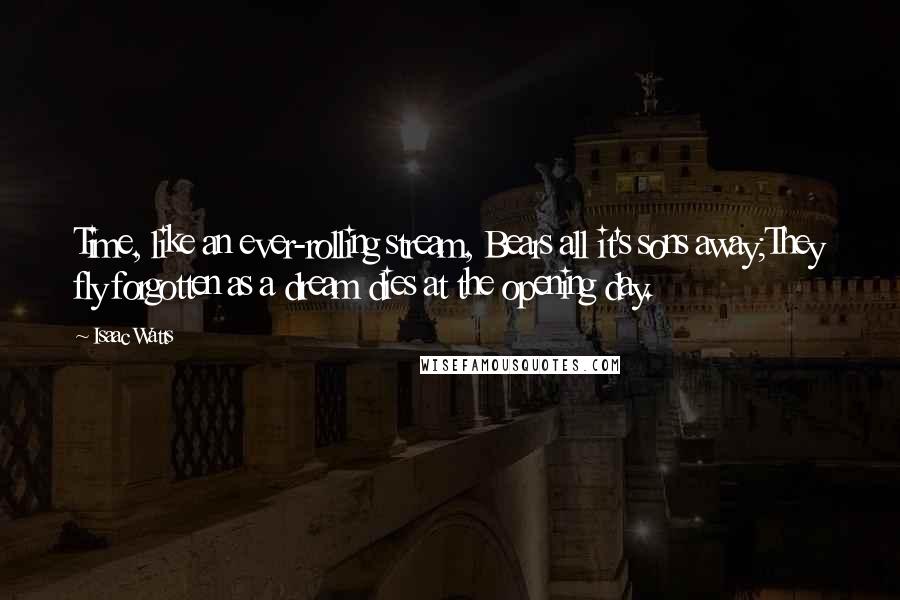 Isaac Watts Quotes: Time, like an ever-rolling stream, Bears all it's sons away;They fly forgotten as a dream dies at the opening day.