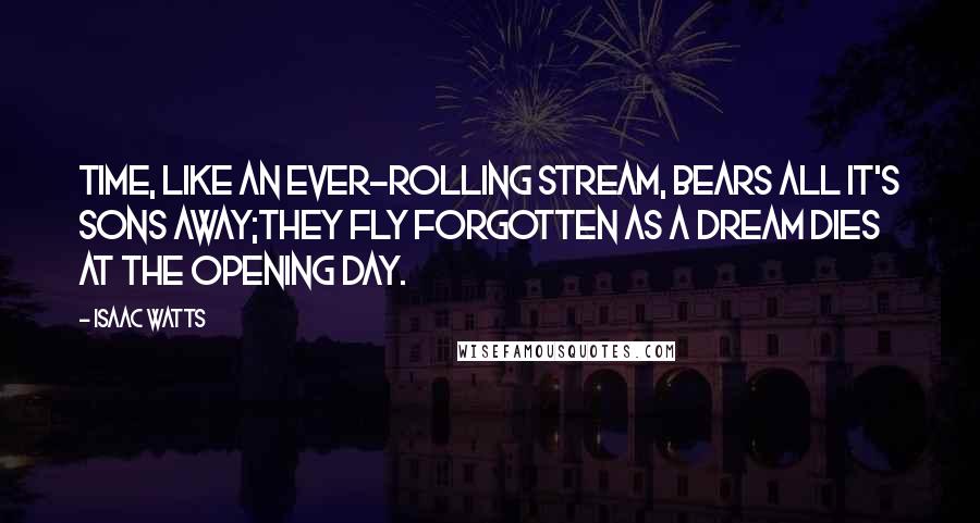 Isaac Watts Quotes: Time, like an ever-rolling stream, Bears all it's sons away;They fly forgotten as a dream dies at the opening day.