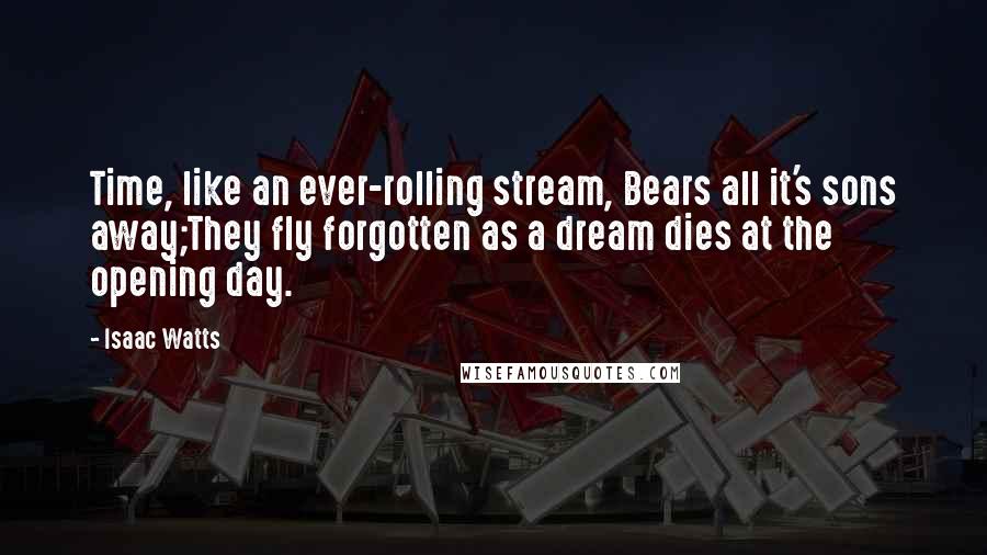 Isaac Watts Quotes: Time, like an ever-rolling stream, Bears all it's sons away;They fly forgotten as a dream dies at the opening day.