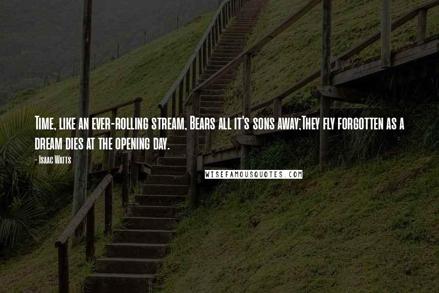 Isaac Watts Quotes: Time, like an ever-rolling stream, Bears all it's sons away;They fly forgotten as a dream dies at the opening day.