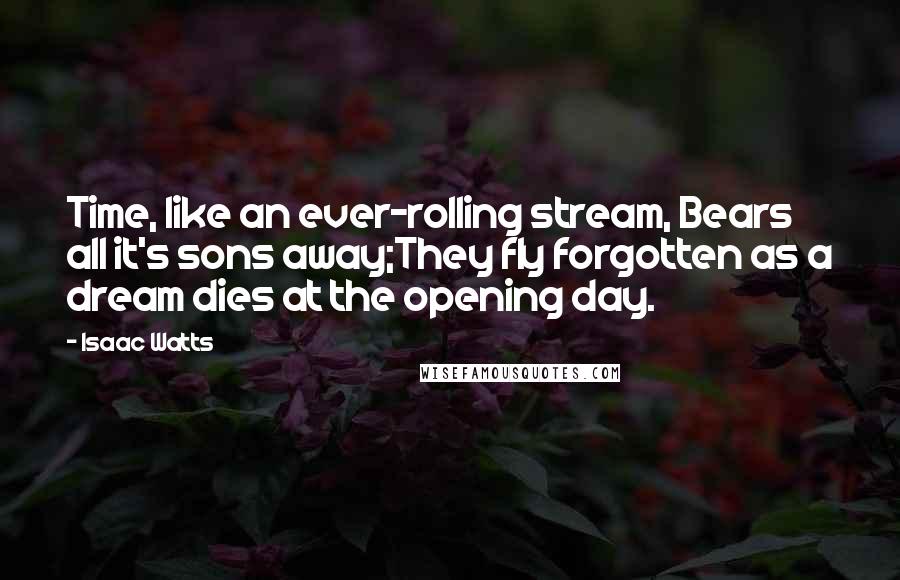 Isaac Watts Quotes: Time, like an ever-rolling stream, Bears all it's sons away;They fly forgotten as a dream dies at the opening day.