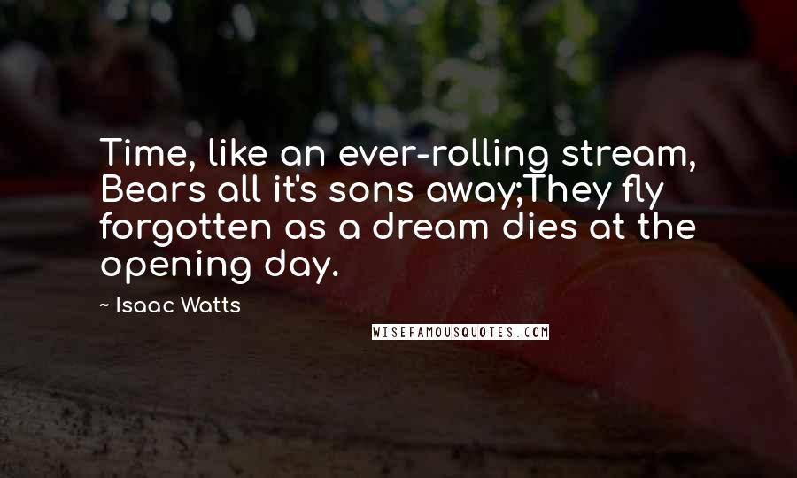 Isaac Watts Quotes: Time, like an ever-rolling stream, Bears all it's sons away;They fly forgotten as a dream dies at the opening day.