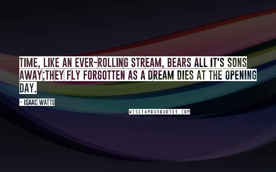 Isaac Watts Quotes: Time, like an ever-rolling stream, Bears all it's sons away;They fly forgotten as a dream dies at the opening day.