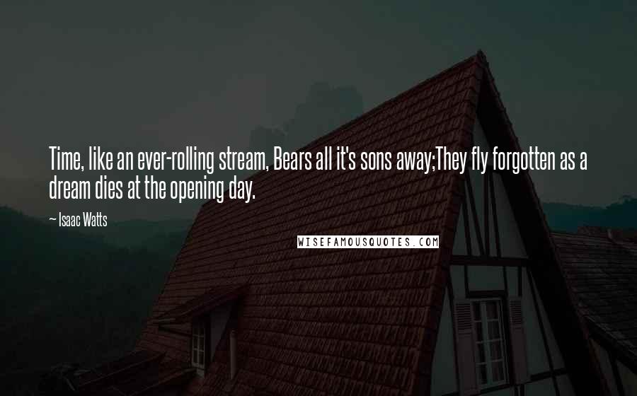 Isaac Watts Quotes: Time, like an ever-rolling stream, Bears all it's sons away;They fly forgotten as a dream dies at the opening day.