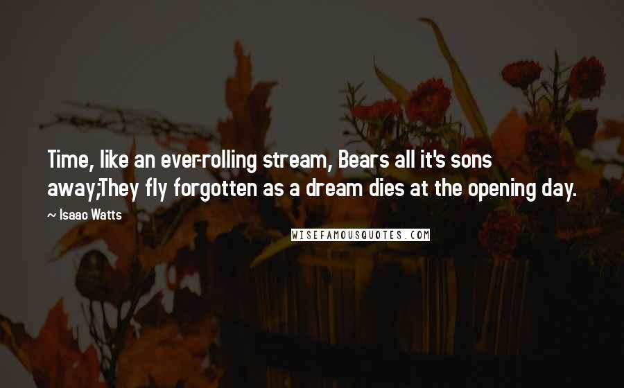 Isaac Watts Quotes: Time, like an ever-rolling stream, Bears all it's sons away;They fly forgotten as a dream dies at the opening day.