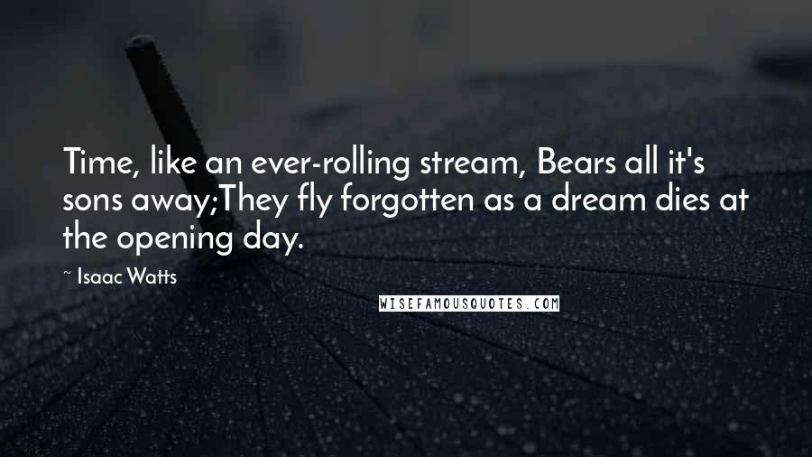 Isaac Watts Quotes: Time, like an ever-rolling stream, Bears all it's sons away;They fly forgotten as a dream dies at the opening day.