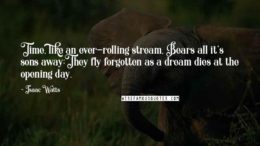 Isaac Watts Quotes: Time, like an ever-rolling stream, Bears all it's sons away;They fly forgotten as a dream dies at the opening day.