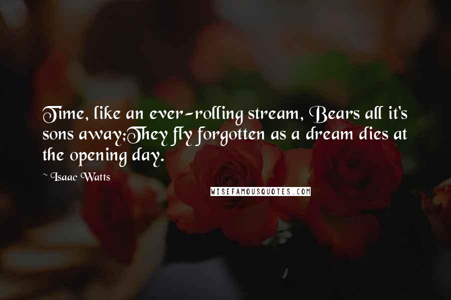 Isaac Watts Quotes: Time, like an ever-rolling stream, Bears all it's sons away;They fly forgotten as a dream dies at the opening day.