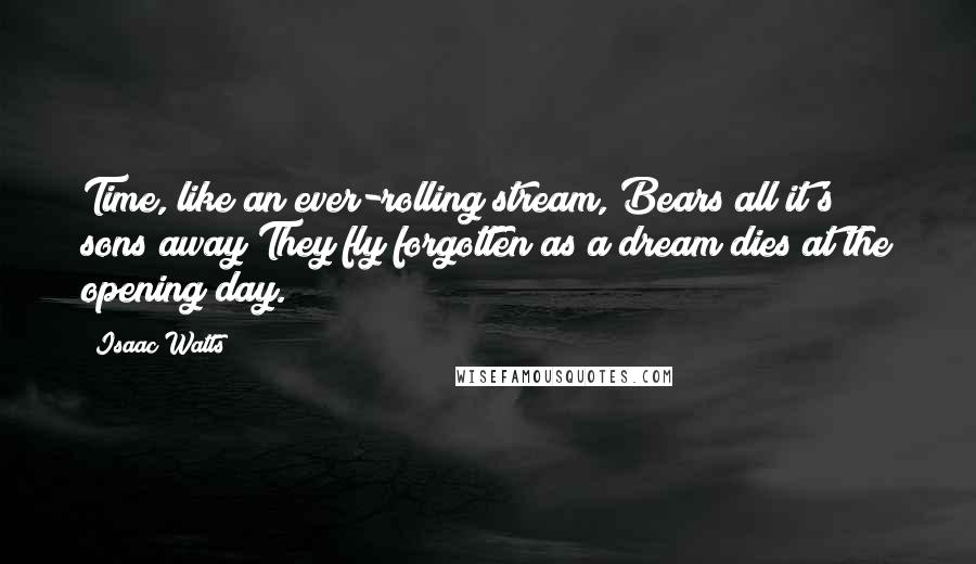 Isaac Watts Quotes: Time, like an ever-rolling stream, Bears all it's sons away;They fly forgotten as a dream dies at the opening day.
