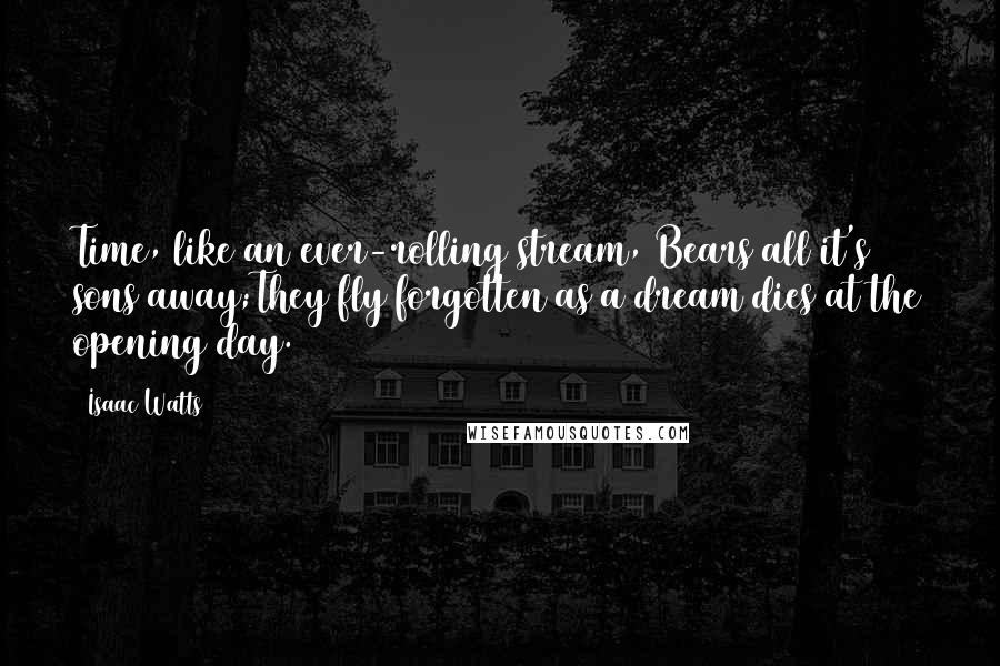 Isaac Watts Quotes: Time, like an ever-rolling stream, Bears all it's sons away;They fly forgotten as a dream dies at the opening day.