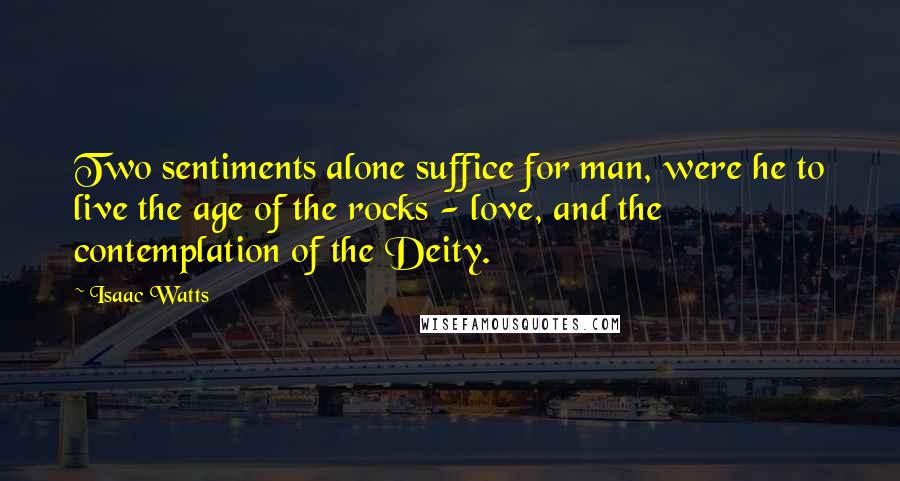 Isaac Watts Quotes: Two sentiments alone suffice for man, were he to live the age of the rocks - love, and the contemplation of the Deity.