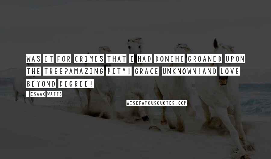 Isaac Watts Quotes: Was it for crimes that I had doneHe groaned upon the tree?Amazing pity! Grace unknown!And love beyond degree!