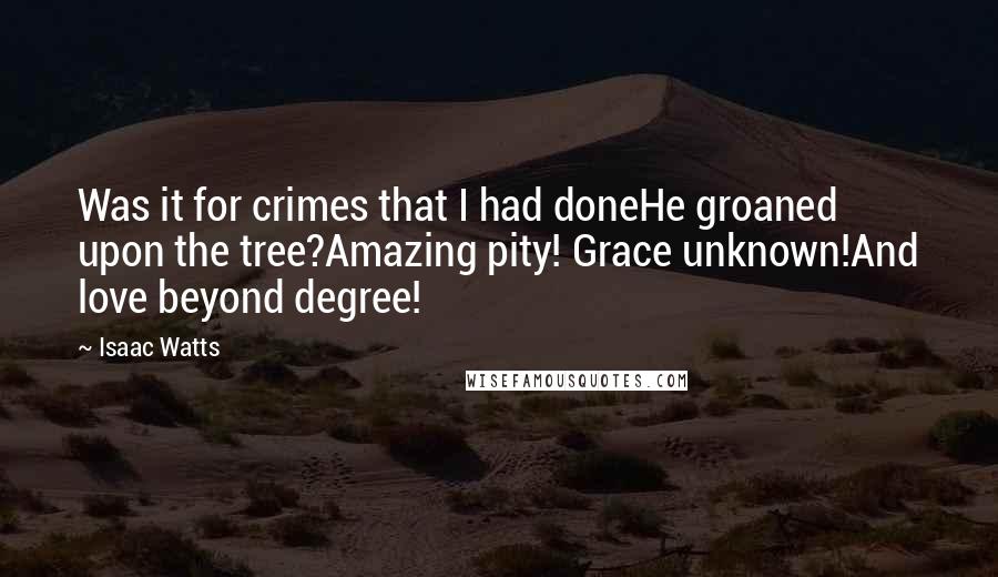 Isaac Watts Quotes: Was it for crimes that I had doneHe groaned upon the tree?Amazing pity! Grace unknown!And love beyond degree!