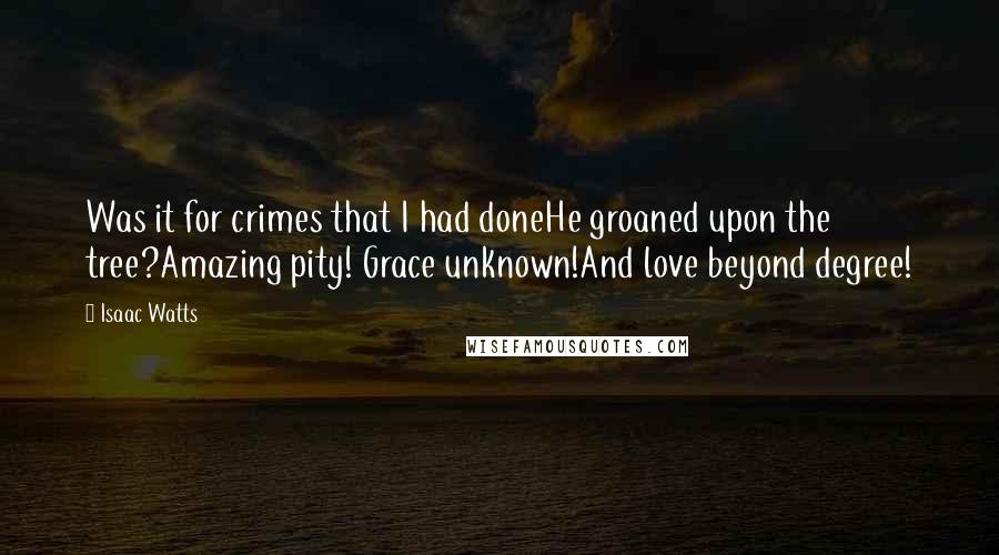 Isaac Watts Quotes: Was it for crimes that I had doneHe groaned upon the tree?Amazing pity! Grace unknown!And love beyond degree!