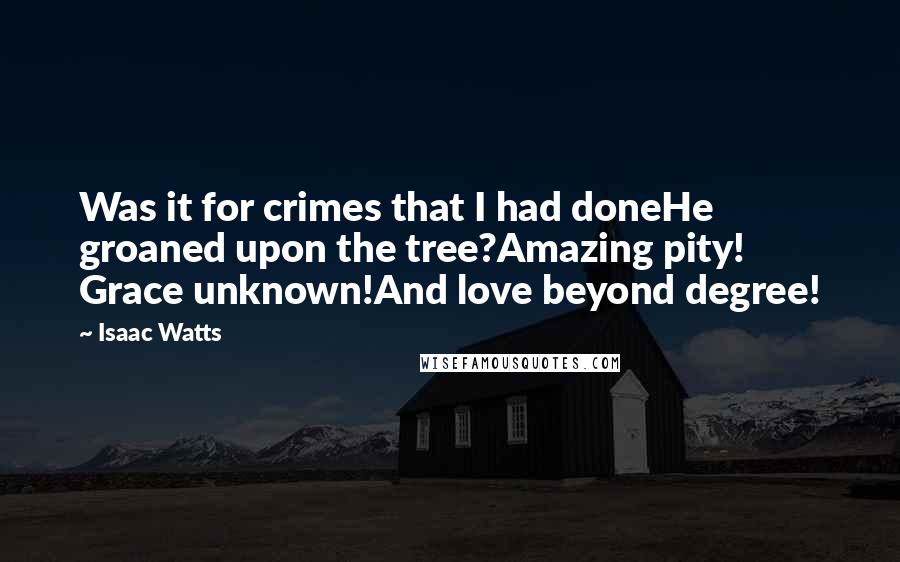 Isaac Watts Quotes: Was it for crimes that I had doneHe groaned upon the tree?Amazing pity! Grace unknown!And love beyond degree!