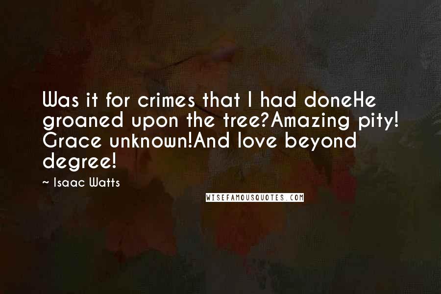 Isaac Watts Quotes: Was it for crimes that I had doneHe groaned upon the tree?Amazing pity! Grace unknown!And love beyond degree!