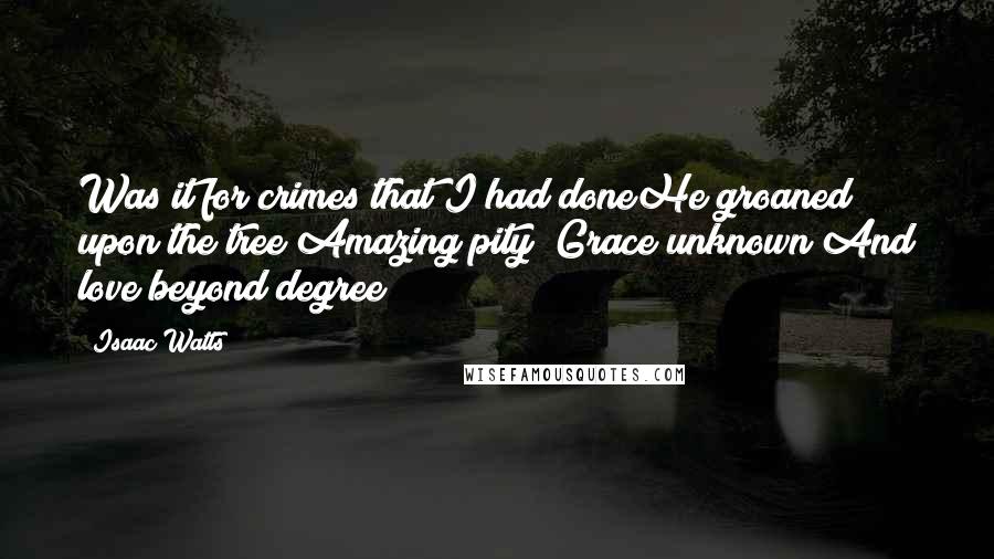 Isaac Watts Quotes: Was it for crimes that I had doneHe groaned upon the tree?Amazing pity! Grace unknown!And love beyond degree!