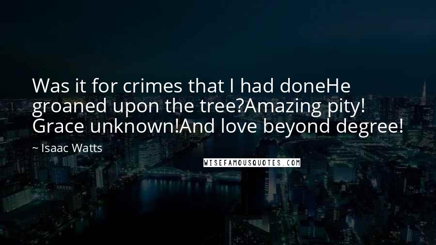 Isaac Watts Quotes: Was it for crimes that I had doneHe groaned upon the tree?Amazing pity! Grace unknown!And love beyond degree!